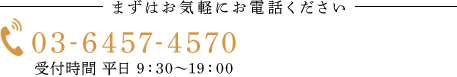 -まずはお気軽にお電話ください- Tel.03-6457-4570 受付時間 平日 9:30～19:00