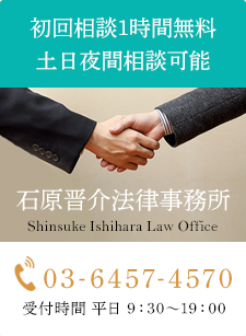 初回相談30分無料 土日夜間相談可能 石原晋介法律事務所 Shinsuke Ishihara Law Office 03-6457-4570 受付時間 平日 9:30～19:00