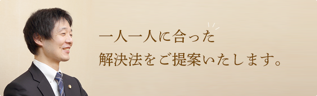 一人一人に合った解決法をご提案いたします。